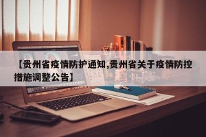【贵州省疫情防护通知,贵州省关于疫情防控措施调整公告】