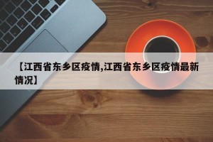 【江西省东乡区疫情,江西省东乡区疫情最新情况】