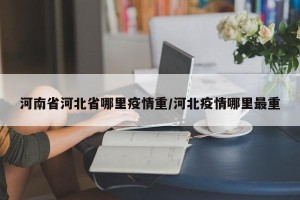 河南省河北省哪里疫情重/河北疫情哪里最重