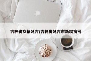 吉林省疫情延吉/吉林省延吉市新增病例
