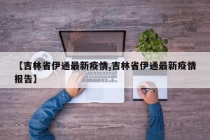 【吉林省伊通最新疫情,吉林省伊通最新疫情报告】