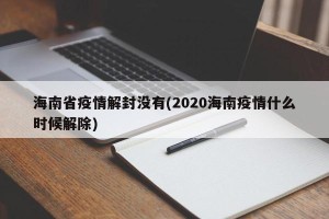 海南省疫情解封没有(2020海南疫情什么时候解除)