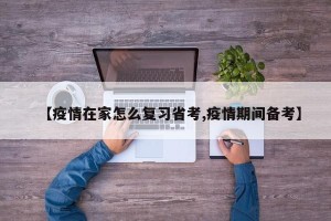 【疫情在家怎么复习省考,疫情期间备考】