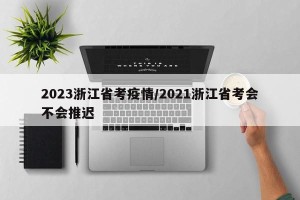 2023浙江省考疫情/2021浙江省考会不会推迟