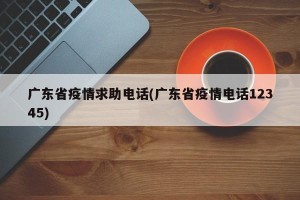 广东省疫情求助电话(广东省疫情电话12345)