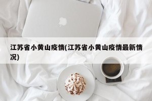 江苏省小黄山疫情(江苏省小黄山疫情最新情况)