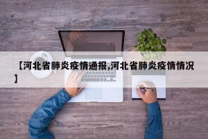【河北省肺炎疫情通报,河北省肺炎疫情情况】