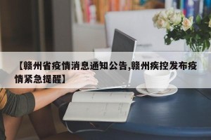 【赣州省疫情消息通知公告,赣州疾控发布疫情紧急提醒】