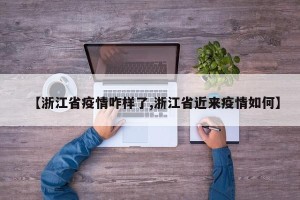 【浙江省疫情咋样了,浙江省近来疫情如何】