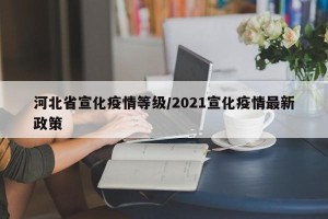 河北省宣化疫情等级/2021宣化疫情最新政策