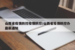 山西省疫情防控疫情防控/山西省疫情防控办最新通知