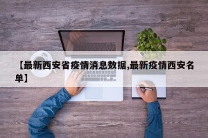 【最新西安省疫情消息数据,最新疫情西安名单】