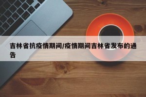 吉林省抗疫情期间/疫情期间吉林省发布的通告
