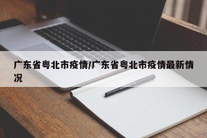 广东省粤北市疫情/广东省粤北市疫情最新情况
