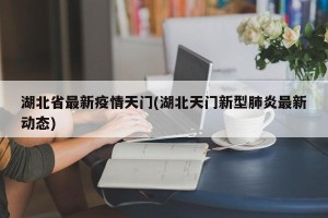 湖北省最新疫情天门(湖北天门新型肺炎最新动态)