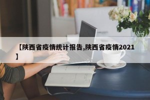 【陕西省疫情统计报告,陕西省疫情2021】