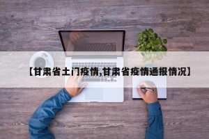 【甘肃省土门疫情,甘肃省疫情通报情况】
