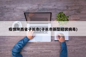 疫情陕西省子长市(子长市新型冠状病毒)