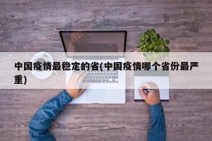中国疫情最稳定的省(中国疫情哪个省份最严重)