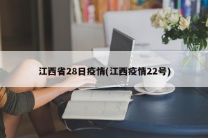江西省28日疫情(江西疫情22号)
