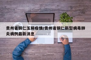 贵州省铜仁玉屏疫情/贵州省铜仁新型病毒肺炎病例最新消息