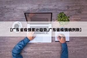 【广东省疫情累计趋势,广东省疫情病例数】