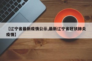 【辽宁省最新疫情公示,最新辽宁省冠状肺炎疫情】