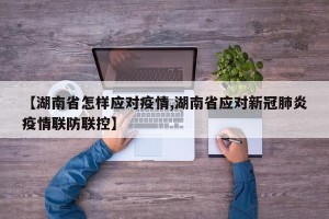 【湖南省怎样应对疫情,湖南省应对新冠肺炎疫情联防联控】