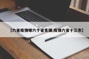 【六省疫情哪六个省支援,疫情六省十三市】