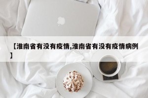 【淮南省有没有疫情,淮南省有没有疫情病例】