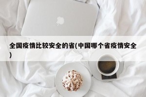 全国疫情比较安全的省(中国哪个省疫情安全)