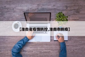 【淮南省疫情防控,淮南市防疫】