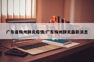 广东省梅州肺炎疫情/广东梅州肺炎最新消息