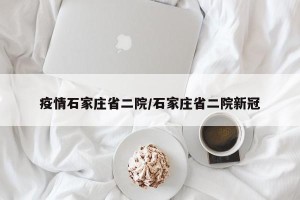 疫情石家庄省二院/石家庄省二院新冠