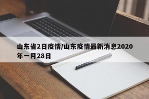 山东省2日疫情/山东疫情最新消息2020年一月28日