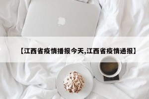 【江西省疫情播报今天,江西省疫情通报】