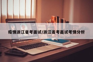 疫情浙江省考面试/浙江省考面试考情分析