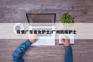 疫情广东省女护士/广州抗疫护士