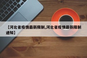 【河北省疫情最新限制,河北省疫情最新限制通知】
