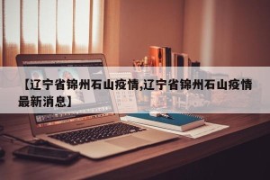 【辽宁省锦州石山疫情,辽宁省锦州石山疫情最新消息】