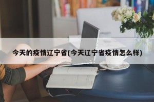 今天的疫情辽宁省(今天辽宁省疫情怎么样)