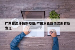 广东省流沙最新疫情/广东本轮疫情流调有新发现
