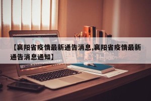 【襄阳省疫情最新通告消息,襄阳省疫情最新通告消息通知】