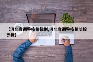 【河北省调整疫情级别,河北省调整疫情防控等级】