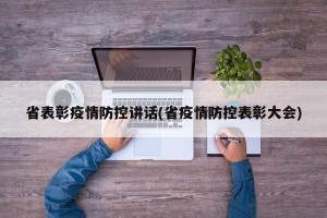 省表彰疫情防控讲话(省疫情防控表彰大会)