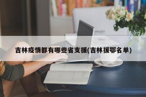吉林疫情都有哪些省支援(吉林援鄂名单)
