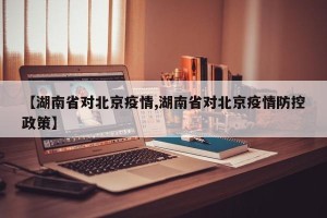 【湖南省对北京疫情,湖南省对北京疫情防控政策】