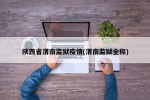 陕西省渭南监狱疫情(渭南监狱全称)
