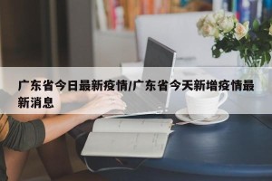 广东省今日最新疫情/广东省今天新增疫情最新消息
