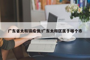 广东省太和镇疫情/广东太和区属于哪个市